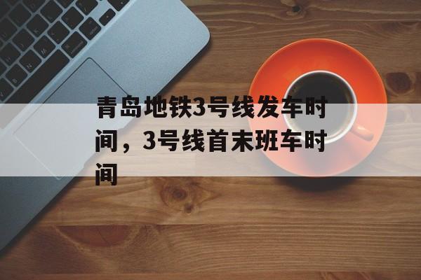 青岛地铁3号线发车时间，3号线首末班车时间-第1张图片-