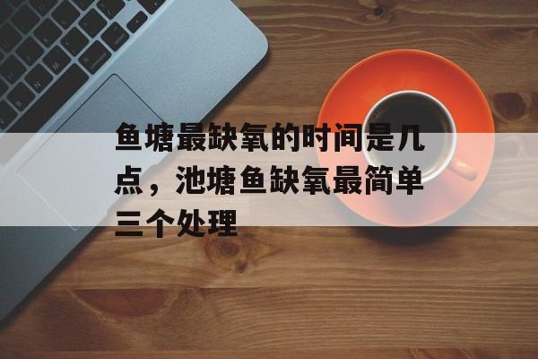鱼塘最缺氧的时间是几点，池塘鱼缺氧最简单三个处理-第1张图片-