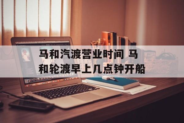 马和汽渡营业时间 马和轮渡早上几点钟开船-第1张图片-