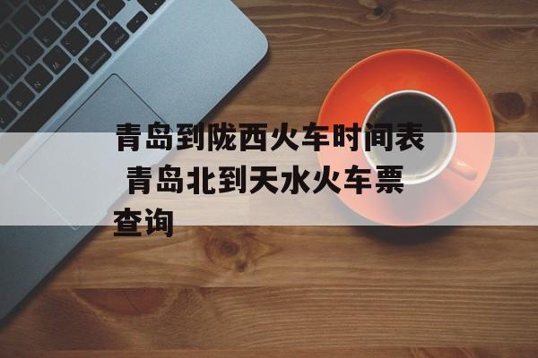 青岛到陇西火车时间表 青岛北到天水火车票查询-第1张图片-
