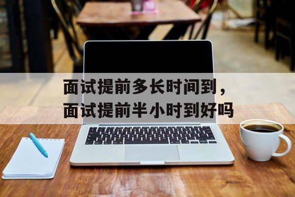 面试提前多长时间到，面试提前半小时到好吗-第1张图片-