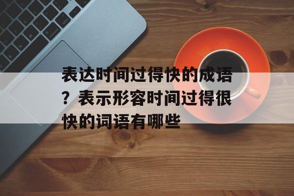 表达时间过得快的成语？表示形容时间过得很快的词语有哪些-第1张图片-