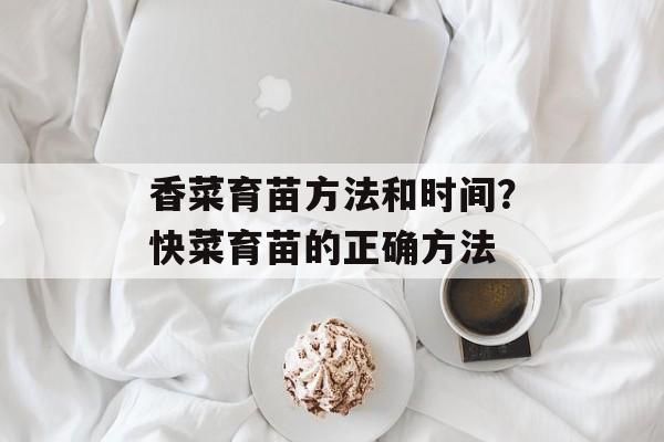 香菜育苗方法和时间？快菜育苗的正确方法-第1张图片-