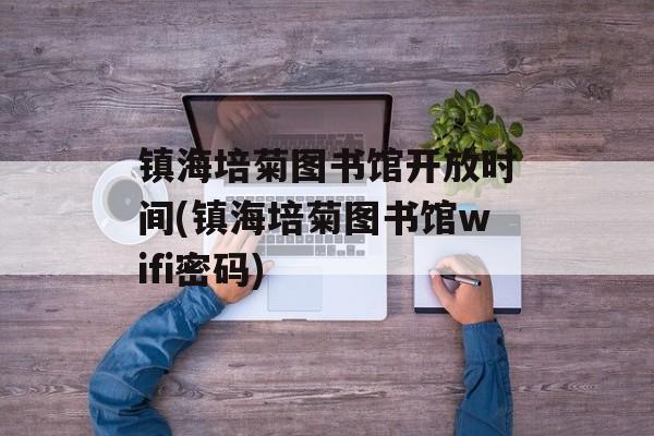 镇海培菊图书馆开放时间(镇海培菊图书馆wifi密码)-第1张图片-