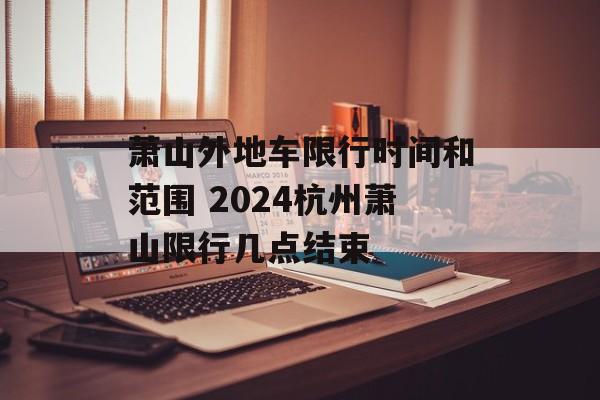 萧山外地车限行时间和范围 2024杭州萧山限行几点结束-第1张图片-