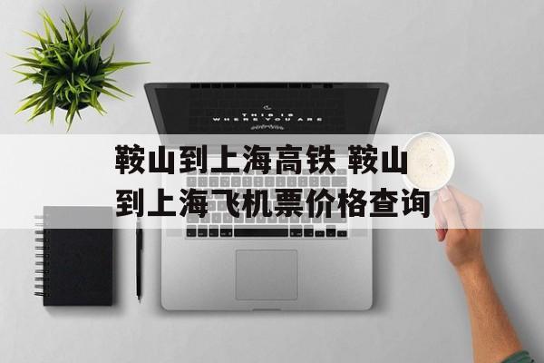 鞍山到上海高铁 鞍山到上海飞机票价格查询-第1张图片-