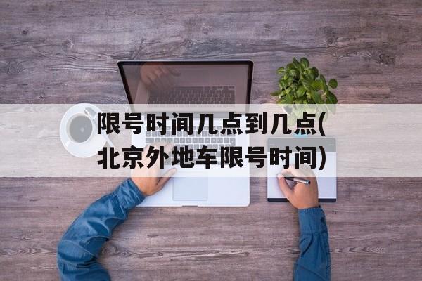 限号时间几点到几点(北京外地车限号时间)-第1张图片-