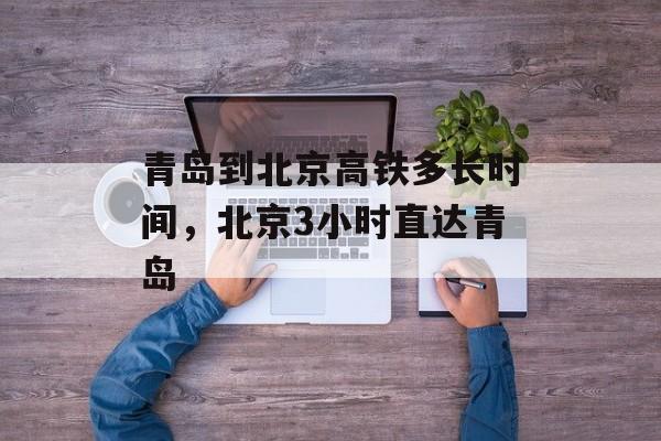 青岛到北京高铁多长时间，北京3小时直达青岛-第1张图片-