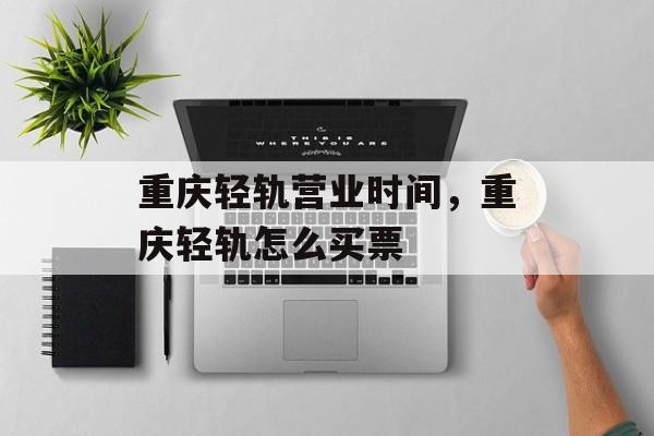 重庆轻轨营业时间，重庆轻轨怎么买票-第1张图片-