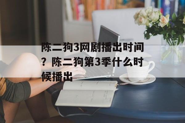 陈二狗3网剧播出时间？陈二狗第3季什么时候播出-第1张图片-