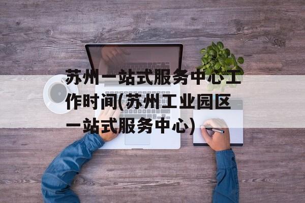 苏州一站式服务中心工作时间(苏州工业园区一站式服务中心)-第1张图片-