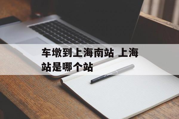 车墩到上海南站 上海站是哪个站-第1张图片-