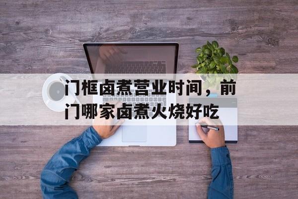 门框卤煮营业时间，前门哪家卤煮火烧好吃-第1张图片-