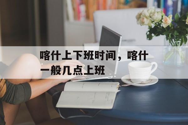 喀什上下班时间，喀什一般几点上班-第1张图片-