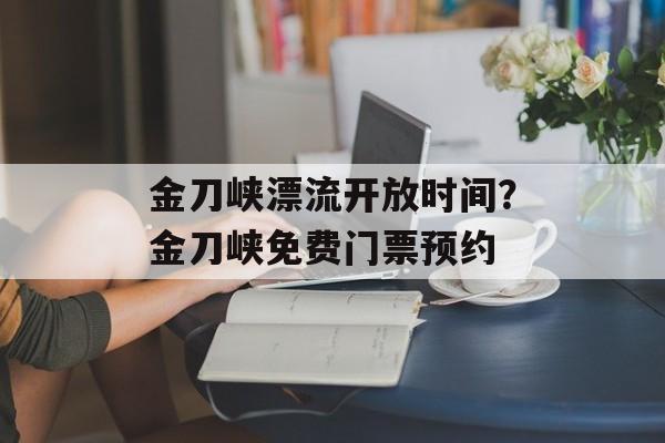 金刀峡漂流开放时间？金刀峡免费门票预约-第1张图片-