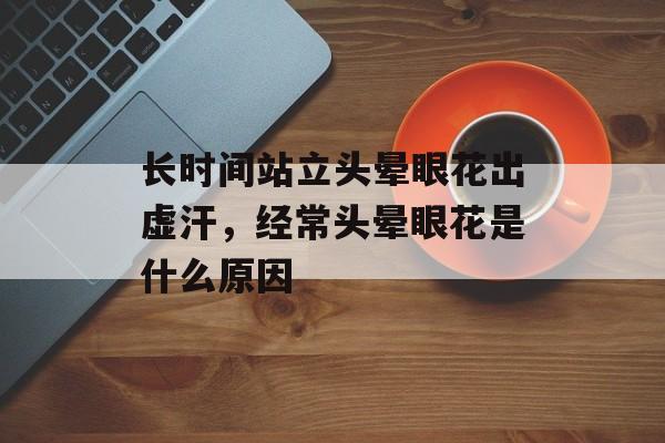 长时间站立头晕眼花出虚汗，经常头晕眼花是什么原因-第1张图片-