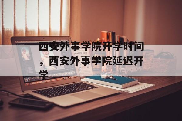 西安外事学院开学时间，西安外事学院延迟开学-第1张图片-