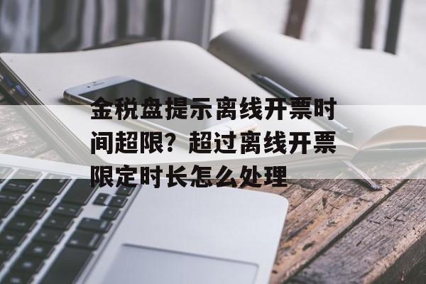 金税盘提示离线开票时间超限？超过离线开票限定时长怎么处理-第1张图片-