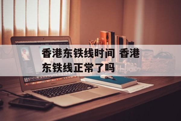 香港东铁线时间 香港东铁线正常了吗-第1张图片-