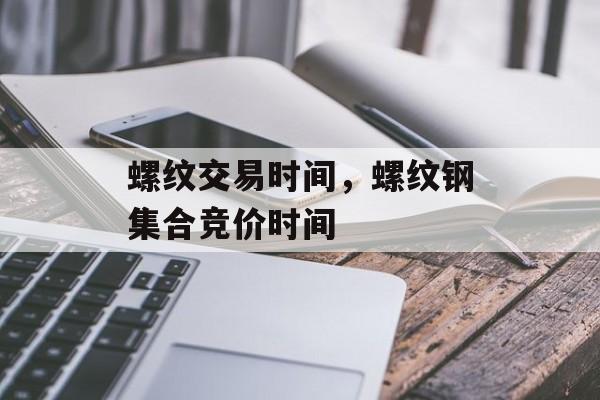 螺纹交易时间，螺纹钢集合竞价时间-第1张图片-