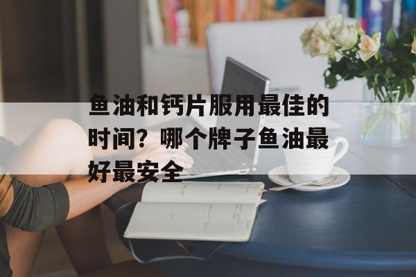 鱼油和钙片服用最佳的时间？哪个牌子鱼油最好最安全-第1张图片-