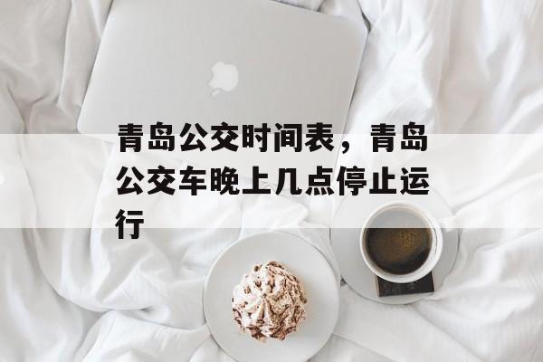 青岛公交时间表，青岛公交车晚上几点停止运行-第1张图片-