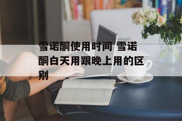 雪诺酮使用时间 雪诺酮白天用跟晚上用的区别-第1张图片-