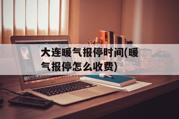 大连暖气报停时间(暖气报停怎么收费)-第1张图片-