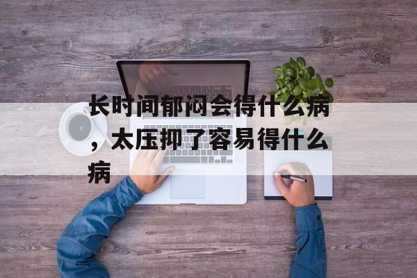 长时间郁闷会得什么病，太压抑了容易得什么病-第1张图片-