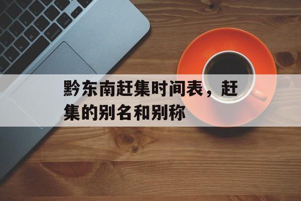 黔东南赶集时间表，赶集的别名和别称-第1张图片-