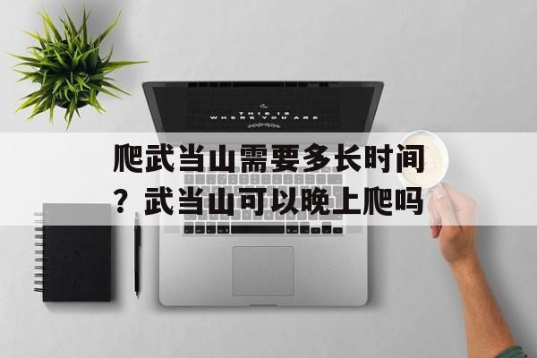 爬武当山需要多长时间？武当山可以晚上爬吗-第1张图片-