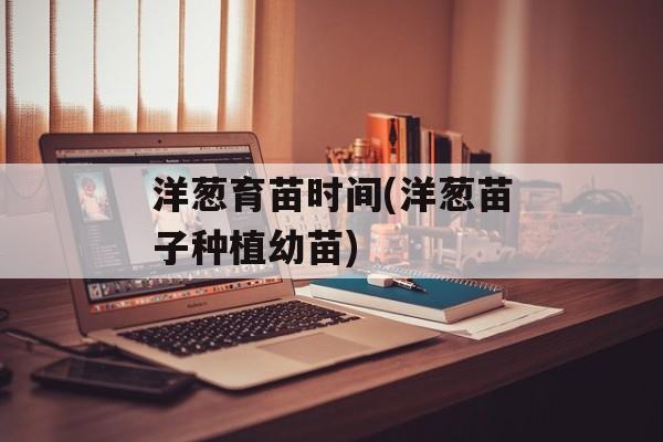 洋葱育苗时间(洋葱苗子种植幼苗)-第1张图片-