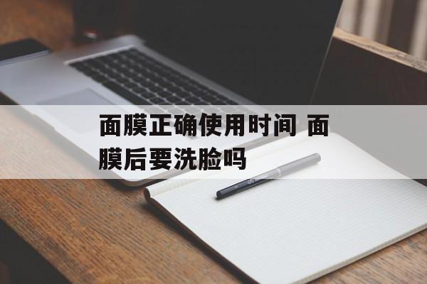 面膜正确使用时间 面膜后要洗脸吗-第1张图片-