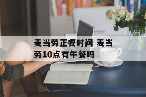麦当劳正餐时间 麦当劳10点有午餐吗-第1张图片-