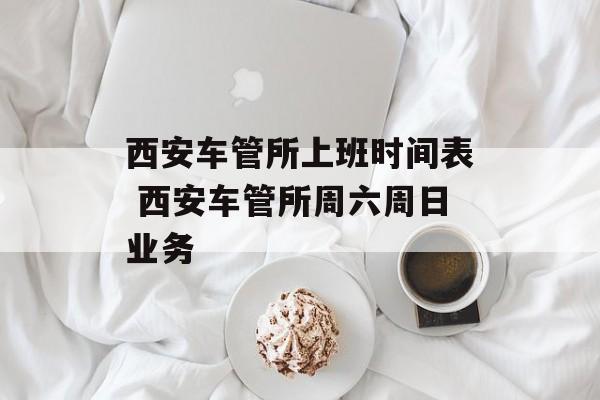 西安车管所上班时间表 西安车管所周六周日业务-第1张图片-