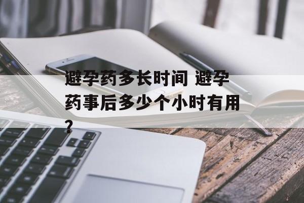 避孕药多长时间 避孕药事后多少个小时有用？-第1张图片-