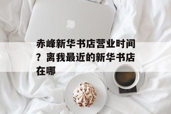 赤峰新华书店营业时间？离我最近的新华书店在哪-第1张图片-