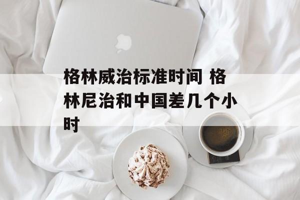 格林威治标准时间 格林尼治和中国差几个小时-第1张图片-