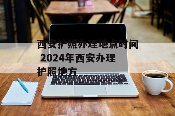 西安护照办理地点时间 2024年西安办理护照地方-第1张图片-