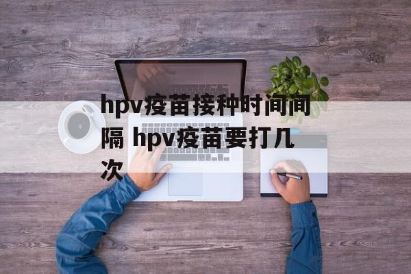 hpv疫苗接种时间间隔 hpv疫苗要打几次-第1张图片-