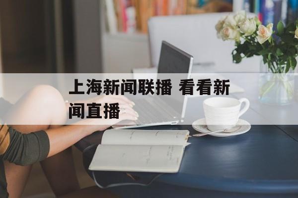 上海新闻联播 看看新闻直播-第1张图片-