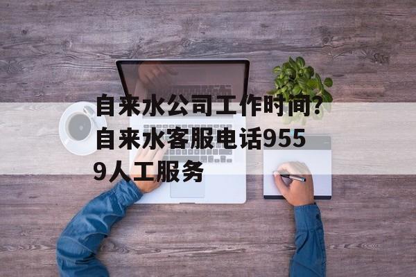 自来水公司工作时间？自来水客服电话9559人工服务-第1张图片-
