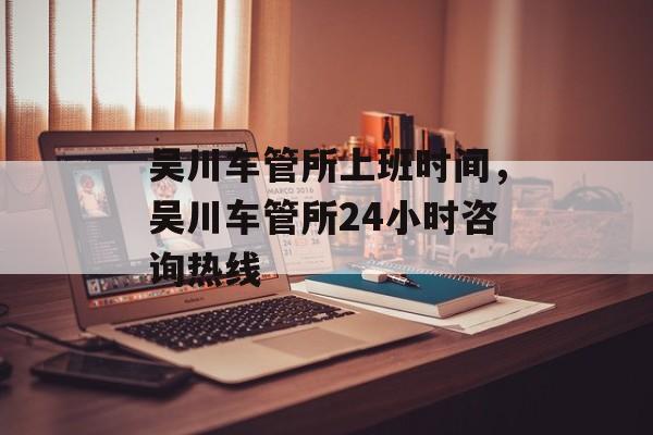 吴川车管所上班时间，吴川车管所24小时咨询热线-第1张图片-