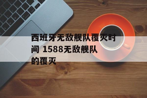 西班牙无敌舰队覆灭时间 1588无敌舰队的覆灭-第1张图片-