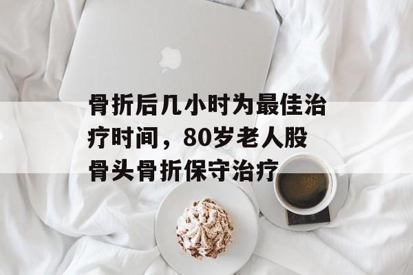 骨折后几小时为最佳治疗时间，80岁老人股骨头骨折保守治疗-第1张图片-