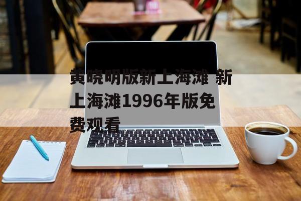 黄晓明版新上海滩 新上海滩1996年版免费观看-第1张图片-