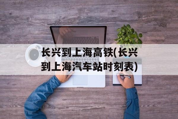 长兴到上海高铁(长兴到上海汽车站时刻表)-第1张图片-