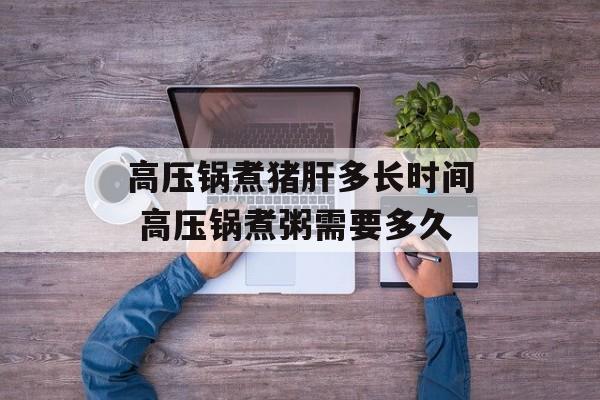 高压锅煮猪肝多长时间 高压锅煮粥需要多久-第1张图片-