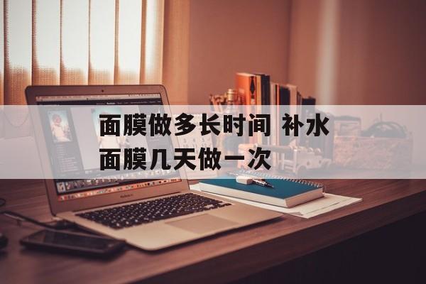 面膜做多长时间 补水面膜几天做一次-第1张图片-
