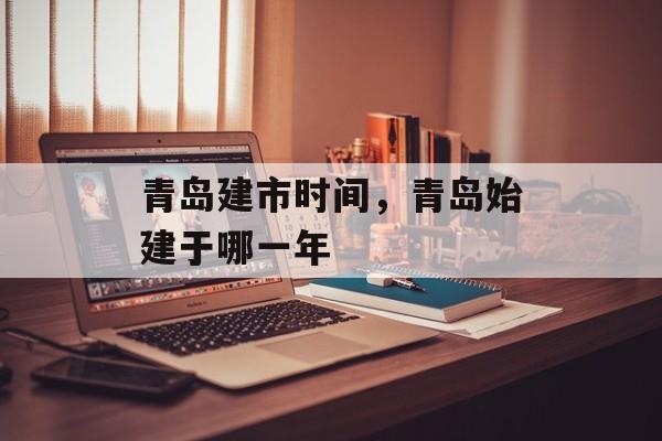 青岛建市时间，青岛始建于哪一年-第1张图片-